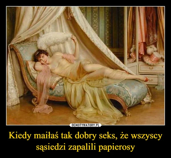 
    Kiedy maiłaś tak dobry seks, że wszyscy sąsiedzi zapalili papierosy