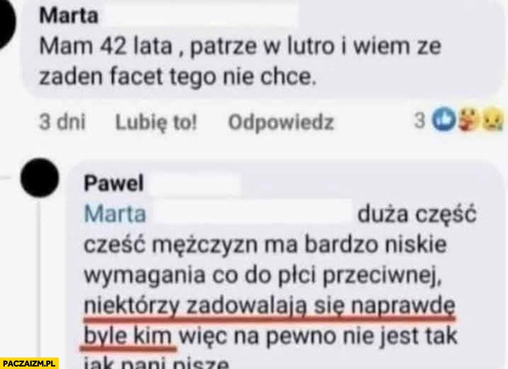 
    Kobieta laska mam 42 lata wiem że żaden facet tego nie chce komentarz faceta niektórzy zadowalają się naprawdę byle kim
