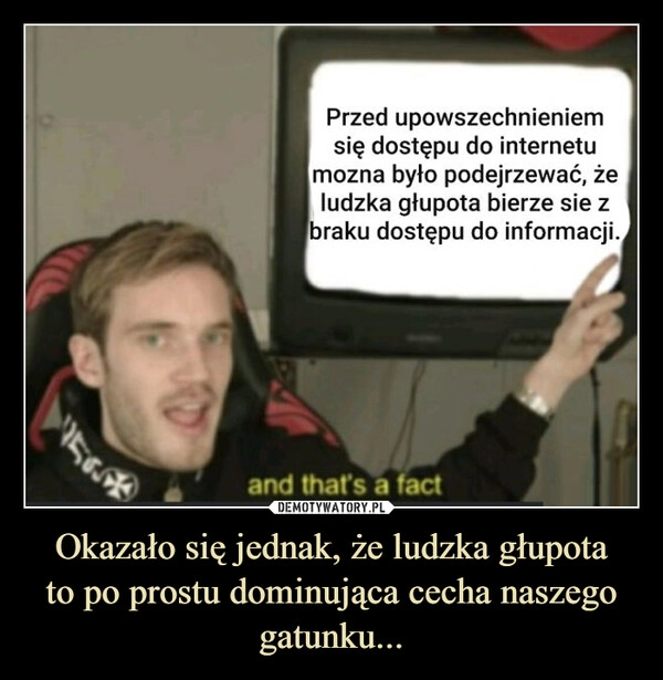 
    Okazało się jednak, że ludzka głupota
to po prostu dominująca cecha naszego gatunku...