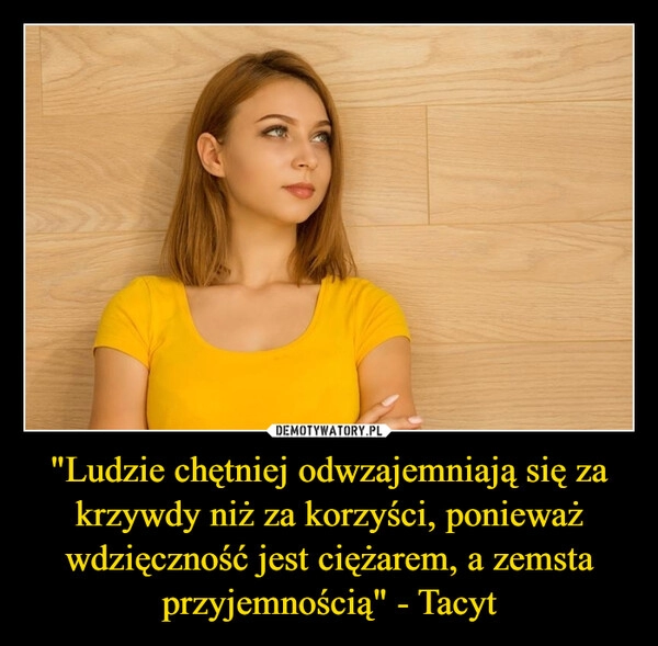 
    "Ludzie chętniej odwzajemniają się za krzywdy niż za korzyści, ponieważ wdzięczność jest ciężarem, a zemsta przyjemnością" - Tacyt