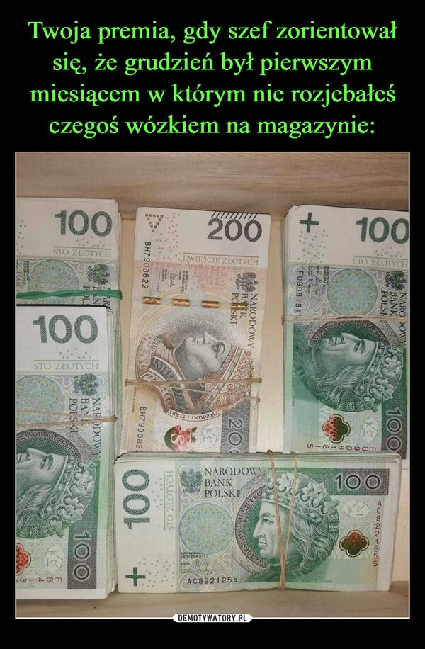 
    Twoja premia, gdy szef zorientował
się, że grudzień był pierwszym miesiącem w którym nie rozjebałeś czegoś wózkiem na magazynie: 