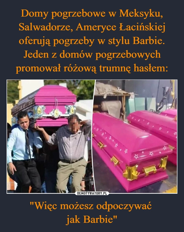 
    Domy pogrzebowe w Meksyku, Salwadorze, Ameryce Łacińskiej oferują pogrzeby w stylu Barbie. Jeden z domów pogrzebowych promował różową trumnę hasłem: "Więc możesz odpoczywać 
jak Barbie"