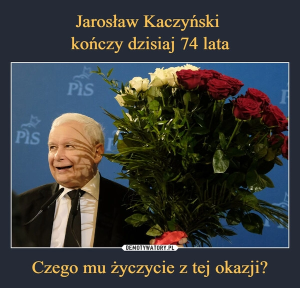 
    Jarosław Kaczyński 
kończy dzisiaj 74 lata Czego mu życzycie z tej okazji?