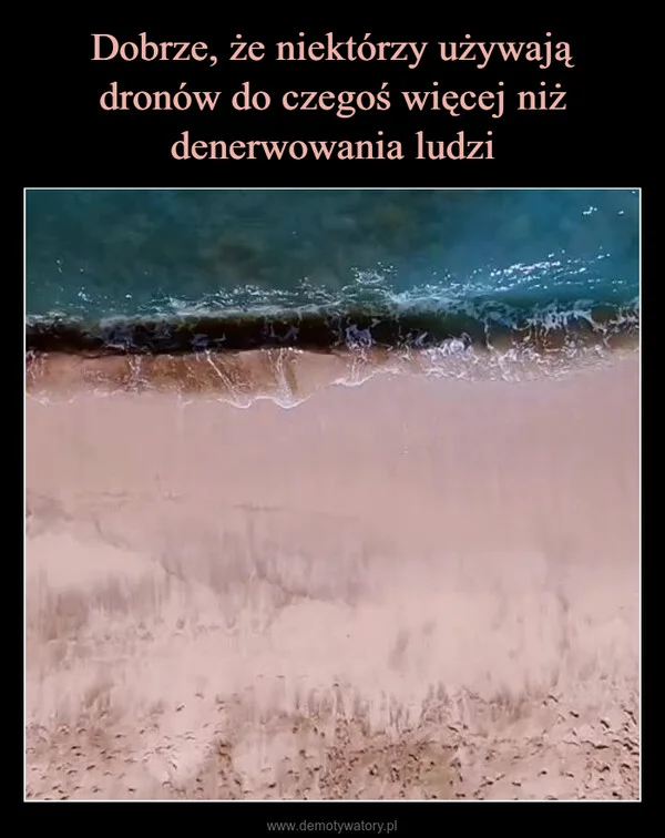 
    Dobrze, że niektórzy używają dronów do czegoś więcej niż denerwowania ludzi