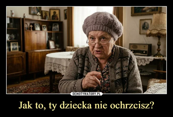 
    Jak to, ty dziecka nie ochrzcisz?