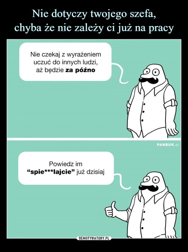 
    Nie dotyczy twojego szefa,
chyba że nie zależy ci już na pracy 