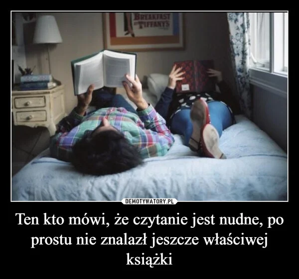 
    Ten kto mówi, że czytanie jest nudne, po prostu nie znalazł jeszcze właściwej książki