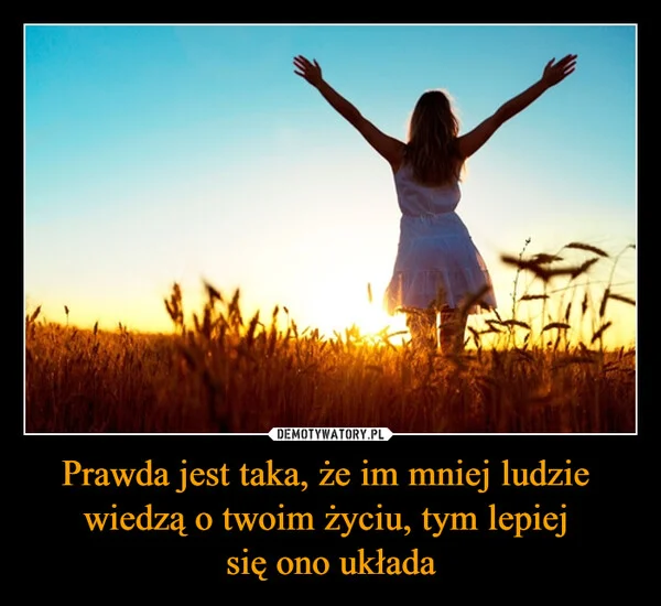 
    Prawda jest taka, że im mniej ludzie wiedzą o twoim życiu, tym lepiej się ono układa