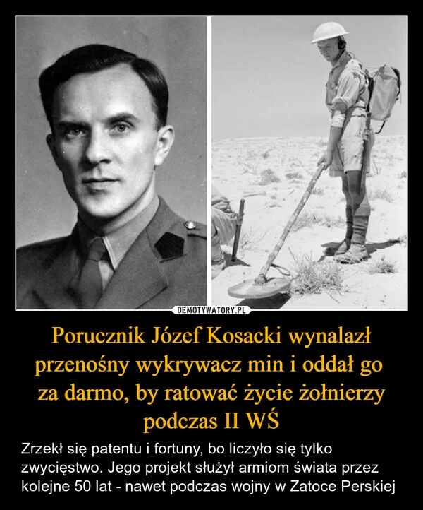 
    Porucznik Józef Kosacki wynalazł przenośny wykrywacz min i oddał go za darmo, by ratować życie żołnierzy podczas II WŚ