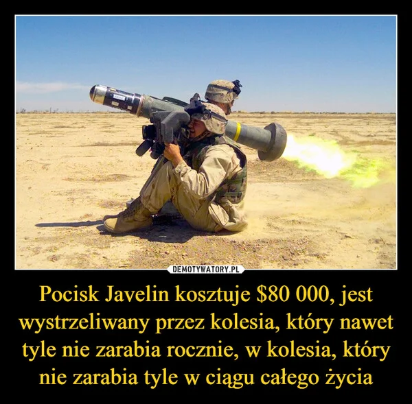 
    Pocisk Javelin kosztuje $80 000, jest wystrzeliwany przez kolesia, który nawet tyle nie zarabia rocznie, w kolesia, który nie zarabia tyle w ciągu całego życia