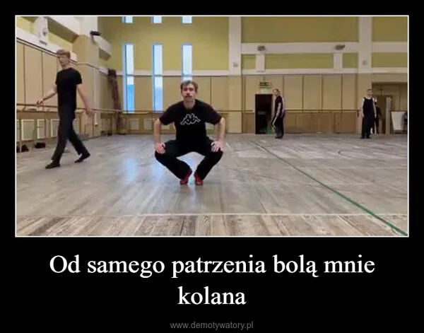 
    Od samego patrzenia bolą mnie kolana