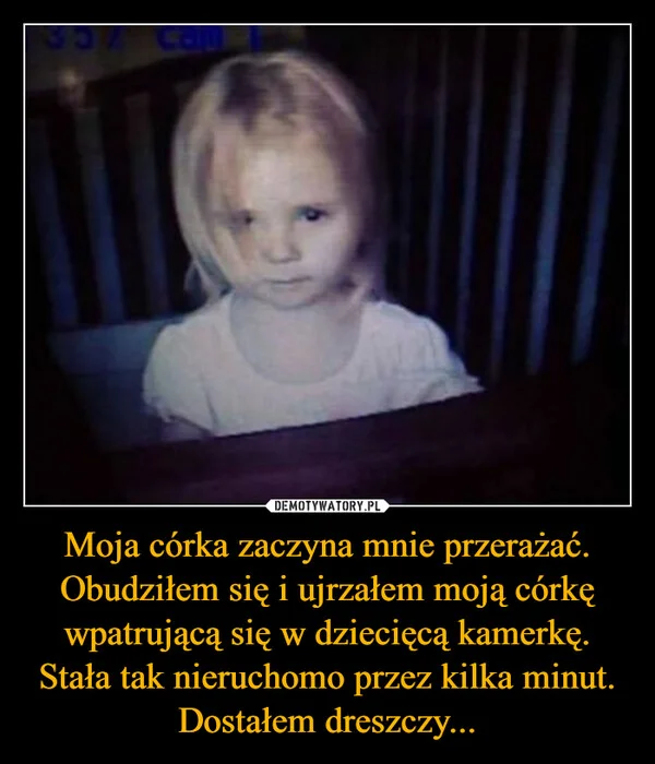 
    Moja córka zaczyna mnie przerażać. Obudziłem się i ujrzałem moją córkę wpatrującą się w dziecięcą kamerkę. Stała tak nieruchomo przez kilka minut. Dostałem dreszczy...