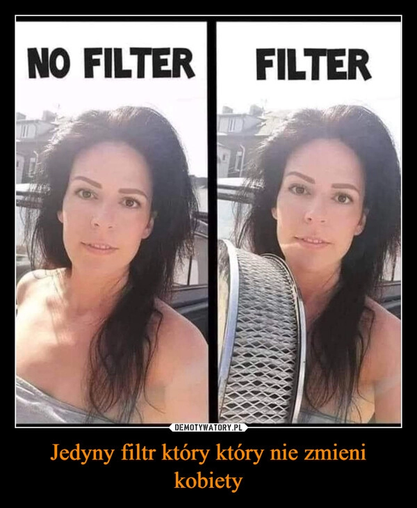 
    Jedyny filtr który który nie zmieni kobiety