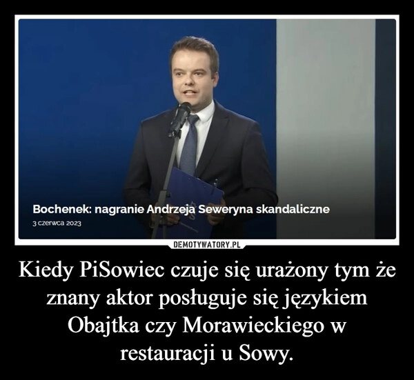 
    Kiedy PiSowiec czuje się urażony tym że znany aktor posługuje się językiem Obajtka czy Morawieckiego w restauracji u Sowy.