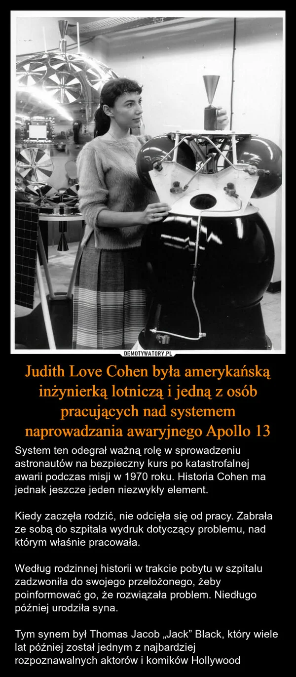 
    Judith Love Cohen była amerykańską inżynierką lotniczą i jedną z osób pracujących nad systemem naprowadzania awaryjnego Apollo 13