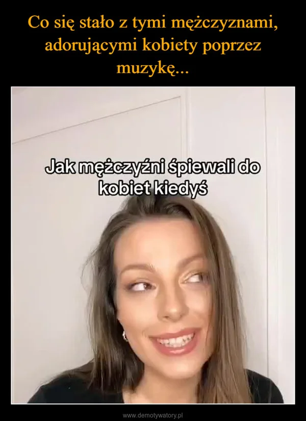 
    Co się stało z tymi mężczyznami, adorującymi kobiety poprzez muzykę...