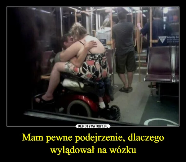 
    Mam pewne podejrzenie, dlaczego wylądował na wózku