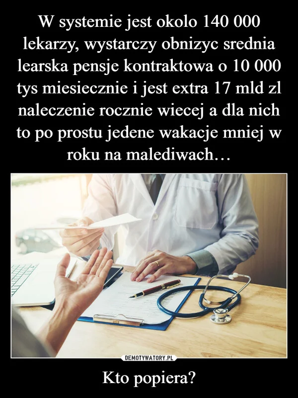 
    W systemie jest okolo 140 000 lekarzy, wystarczy obnizyc srednia learska pensje kontraktowa o 10 000 tys miesiecznie i jest extra 17 mld zl naleczenie rocznie wiecej a dla nich to po prostu jedene wakacje mniej w roku na malediwach… Kto popiera?