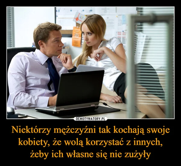 
    Niektórzy mężczyźni tak kochają swoje kobiety, że wolą korzystać z innych, żeby ich własne się nie zużyły