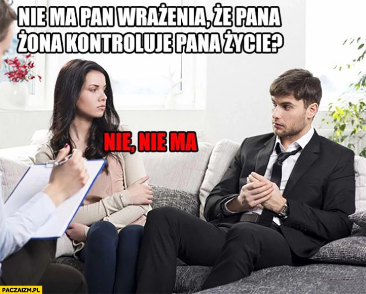 
    Nie ma pan wrażenia, że pana żona kontroluje pana życie? Nie, nie ma żona odpowiada