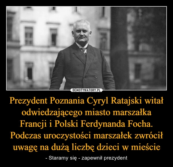 
    Prezydent Poznania Cyryl Ratajski witał odwiedzającego miasto marszałka Francji i Polski Ferdynanda Focha. Podczas uroczystości marszałek zwrócił uwagę na dużą liczbę dzieci w mieście