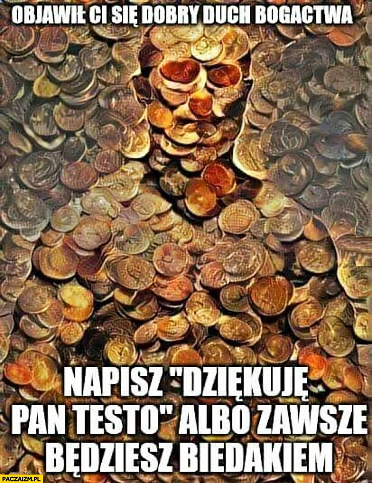 
    Objawił Ci się dobry duch bogactwa napisz dziękuje Pan Testo albo zawsze będziesz biedakiem