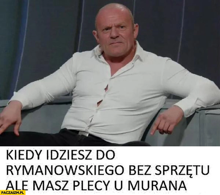 
    Tusk kiedy idziesz do Rymanowskiego bez sprzętu ale masz plecy u Murana