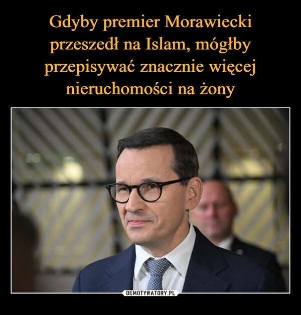 
    Gdyby premier Morawiecki przeszedł na Islam, mógłby przepisywać znacznie więcej nieruchomości na żony