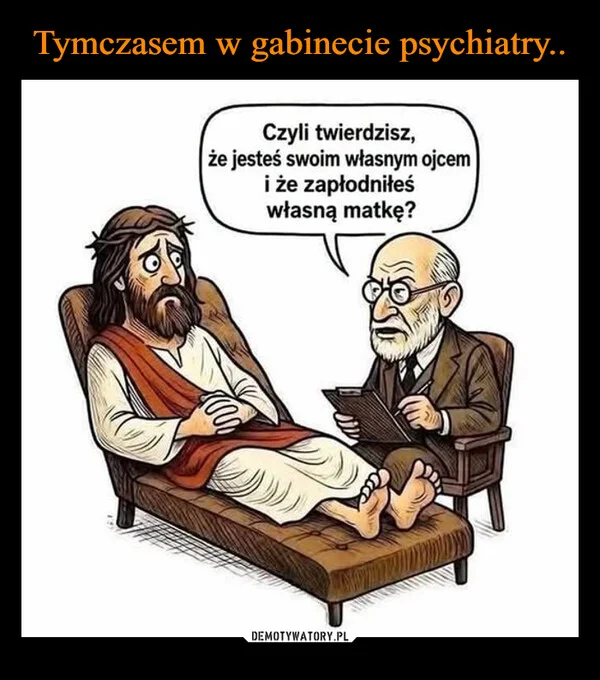 
    Tymczasem w gabinecie psychiatry..