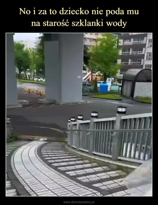 
    No i za to dziecko nie poda mu na starość szklanki wody
