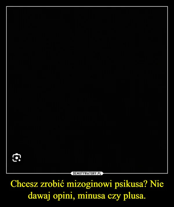 Chcesz zrobić mizoginowi psikusa? Nie dawaj opini, minusa czy plusa.