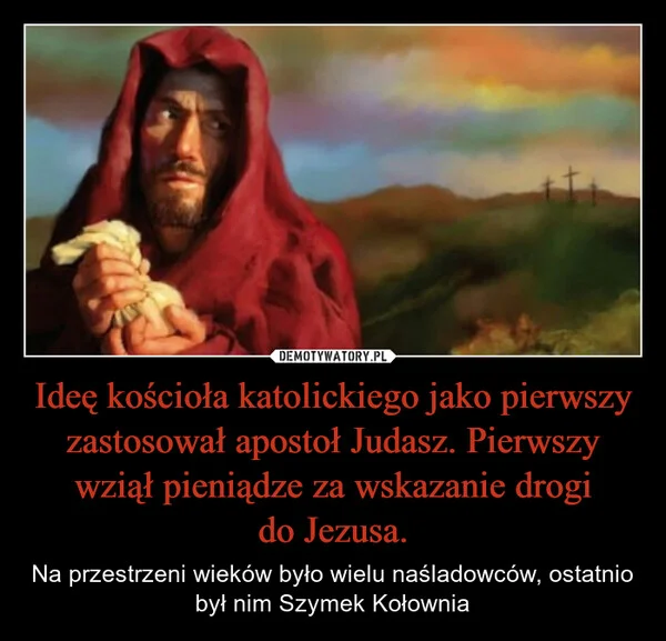 
    Ideę kościoła katolickiego jako pierwszy zastosował apostoł Judasz. Pierwszy wziął pieniądze za wskazanie drogi do Jezusa.