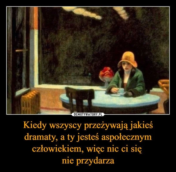 
    Kiedy wszyscy przeżywają jakieś dramaty, a ty jesteś aspołecznym człowiekiem, więc nic ci się nie przydarza