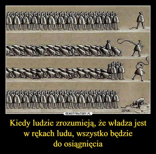 
    Kiedy ludzie zrozumieją, że władza jest w rękach ludu, wszystko będzie do osiągnięcia