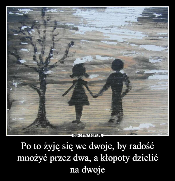 
    Po to żyję się we dwoje, by radość mnożyć przez dwa, a kłopoty dzielić na dwoje