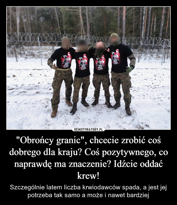 
    "Obrońcy granic", chcecie zrobić coś dobrego dla kraju? Coś pozytywnego, co naprawdę ma znaczenie? Idźcie oddać krew!