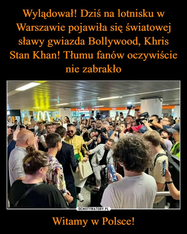 
    Wylądował! Dziś na lotnisku w Warszawie pojawiła się światowej sławy gwiazda Bollywood, Khris Stan Khan! Tłumu fanów oczywiście nie zabrakło Witamy w Polsce!