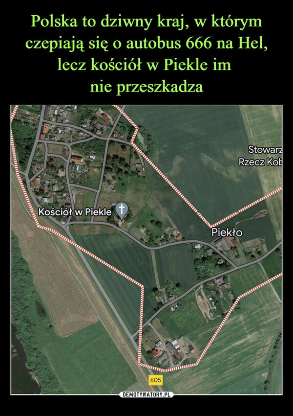 
    Polska to dziwny kraj, w którym czepiają się o autobus 666 na Hel, lecz kościół w Piekle im 
nie przeszkadza