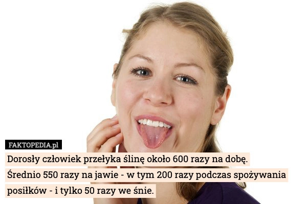 
    Dorosły człowiek przełyka ślinę około 600 razy na dobę.
Średnio 550 razy