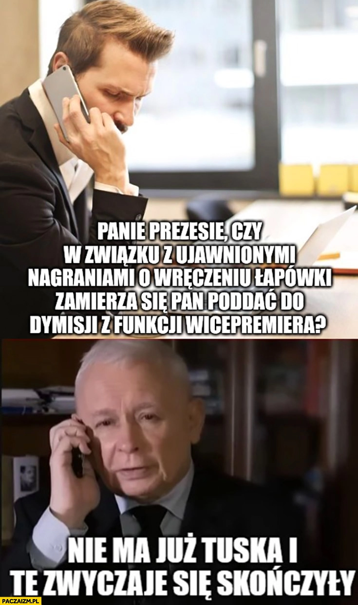 
    Kaczyński czy w związku z nagraniem łapówki poda się pan do dymisji? Nie ma już Tuska i te zwyczaje się skończyły