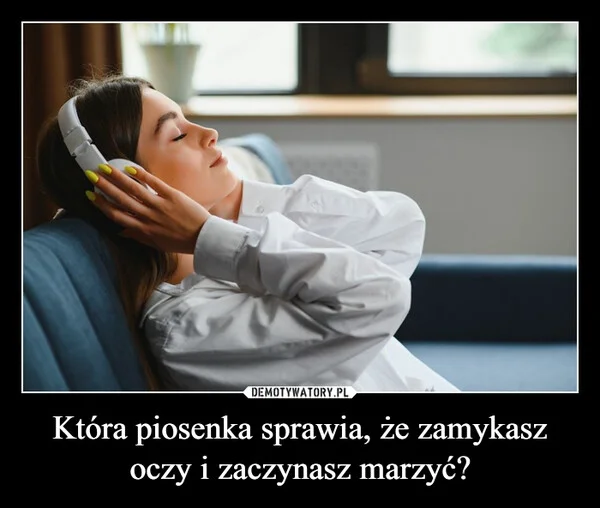 
    Która piosenka sprawia, że zamykasz oczy i zaczynasz marzyć?