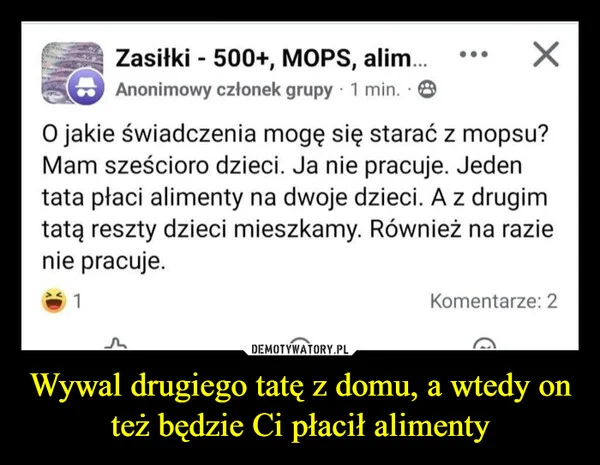 
    Wywal drugiego tatę z domu, a wtedy on też będzie Ci płacił alimenty