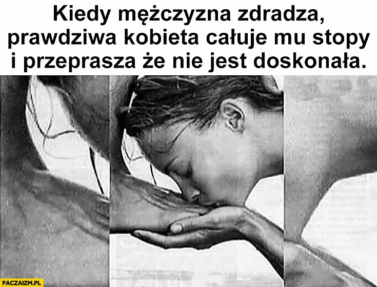 
    Kiedy mężczyzna zdradza prawdziwa kobieta całuje mu stopy i przeprasza, że nie jest doskonała