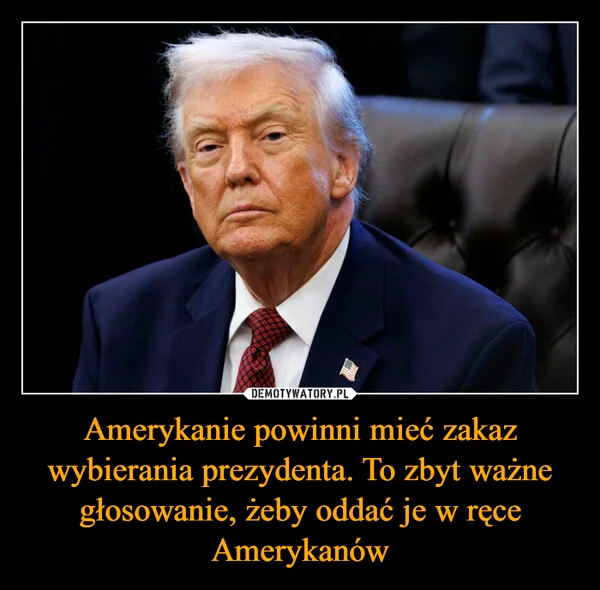 
    Amerykanie powinni mieć zakaz wybierania prezydenta. To zbyt ważne głosowanie, żeby oddać je w ręce Amerykanów