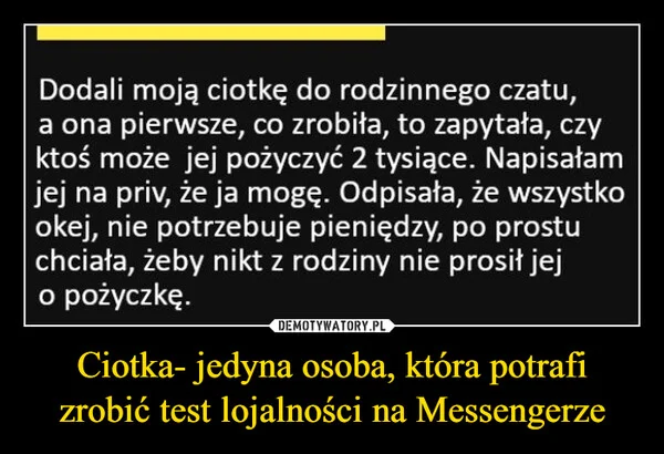 
    Ciotka- jedyna osoba, która potrafi zrobić test lojalności na Messengerze