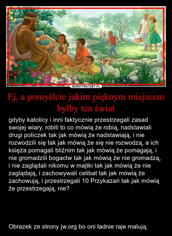 
    Ej, a pomyślcie jakim pięknym miejscem byłby ten świat