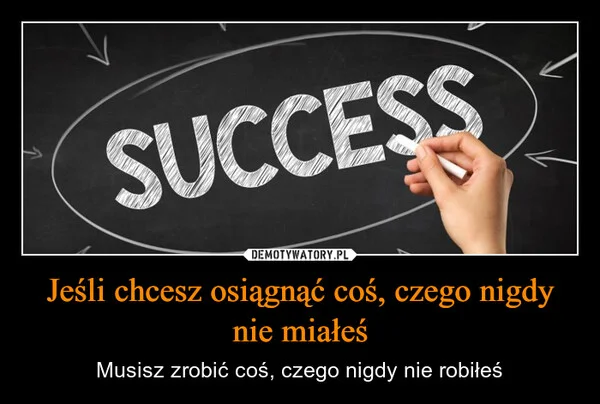 
    Jeśli chcesz osiągnąć coś, czego nigdy nie miałeś