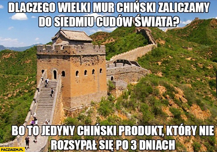 
    Dlaczego Wielki Mur Chiński zaliczamy do siedmiu cudów świata? Bo to jedyny chiński produkt który nie rozsypał się po 3 dniach