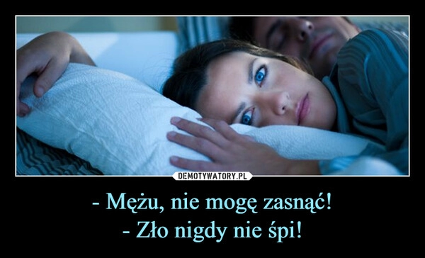 
    - Mężu, nie mogę zasnąć!
- Zło nigdy nie śpi!