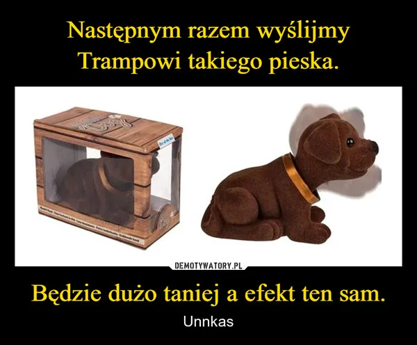
    Następnym razem wyślijmy Trampowi takiego pieska. Będzie dużo taniej a efekt ten sam.